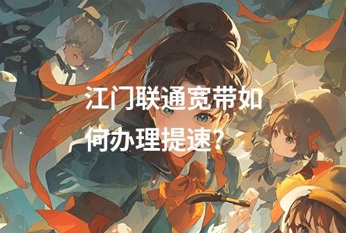 江门联通宽带如何办理提速？