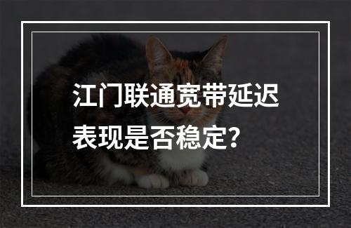 江门联通宽带延迟表现是否稳定？