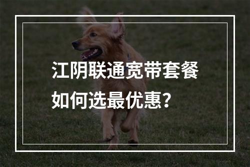 江阴联通宽带套餐如何选最优惠？