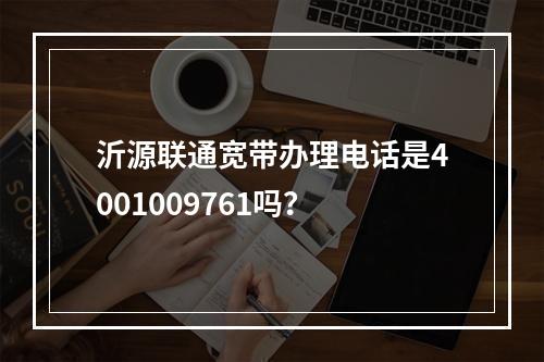 沂源联通宽带办理电话是4001009761吗？