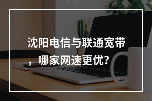 沈阳电信与联通宽带，哪家网速更优？