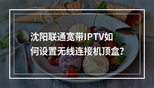 沈阳联通宽带IPTV如何设置无线连接机顶盒？