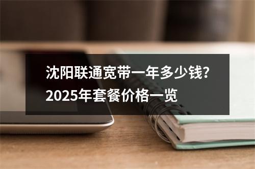 沈阳联通宽带一年多少钱？2025年套餐价格一览
