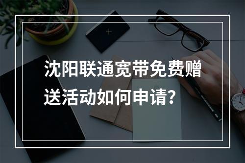 沈阳联通宽带免费赠送活动如何申请？