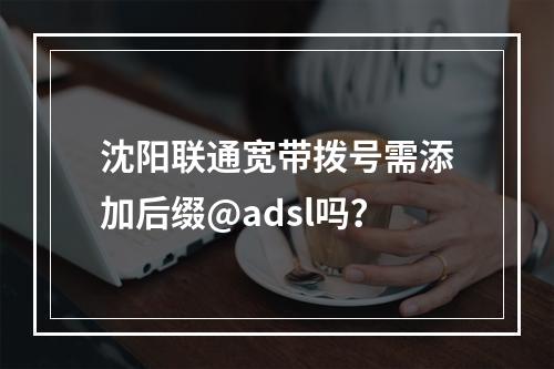沈阳联通宽带拨号需添加后缀@adsl吗？