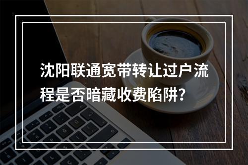沈阳联通宽带转让过户流程是否暗藏收费陷阱？