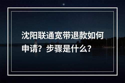 沈阳联通宽带退款如何申请？步骤是什么？
