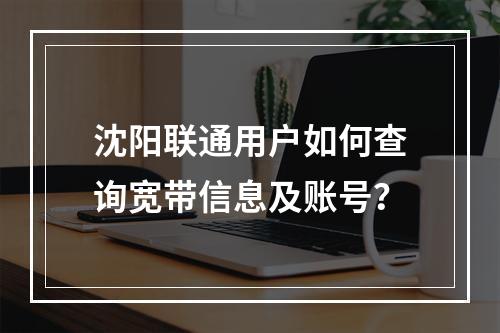 沈阳联通用户如何查询宽带信息及账号？