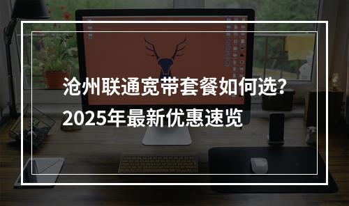 沧州联通宽带套餐如何选？2025年最新优惠速览
