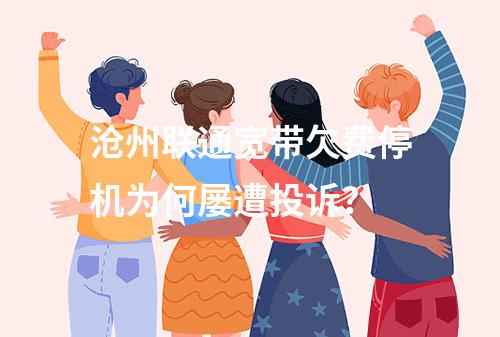 沧州联通宽带欠费停机为何屡遭投诉？