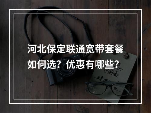 河北保定联通宽带套餐如何选？优惠有哪些？