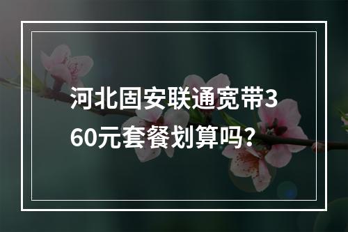河北固安联通宽带360元套餐划算吗？