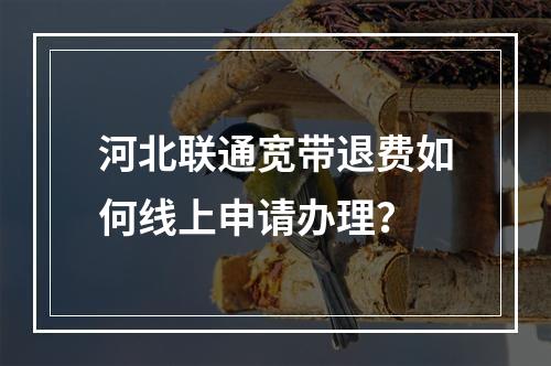 河北联通宽带退费如何线上申请办理？