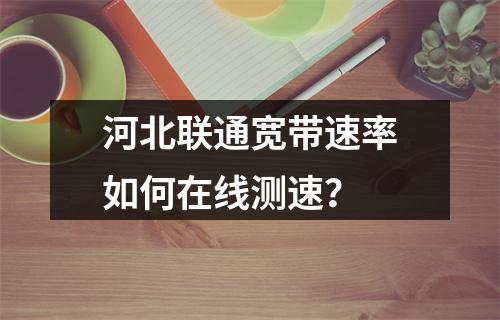 河北联通宽带速率如何在线测速？