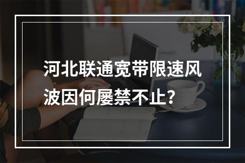 河北联通宽带限速风波因何屡禁不止？