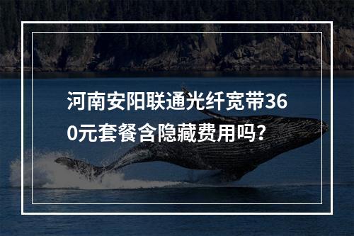 河南安阳联通光纤宽带360元套餐含隐藏费用吗？