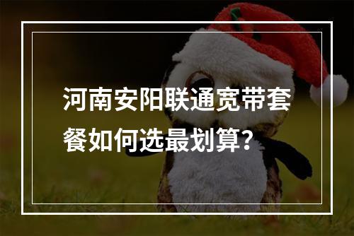 河南安阳联通宽带套餐如何选最划算？
