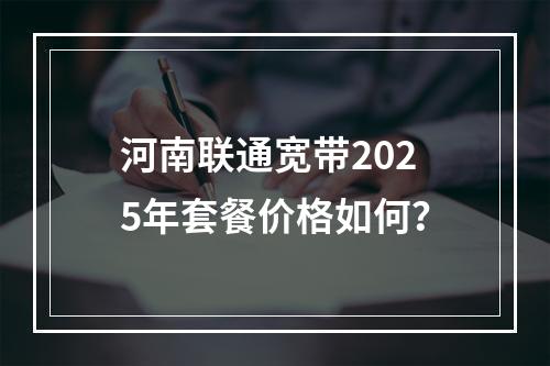 河南联通宽带2025年套餐价格如何？