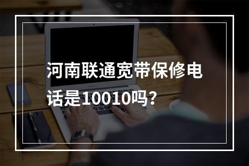 河南联通宽带保修电话是10010吗？