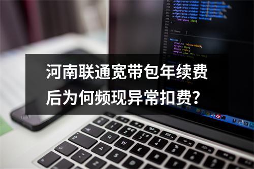 河南联通宽带包年续费后为何频现异常扣费？