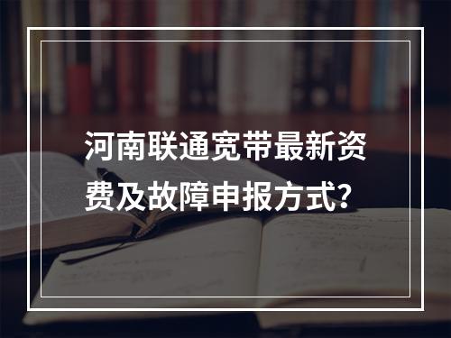 河南联通宽带最新资费及故障申报方式？