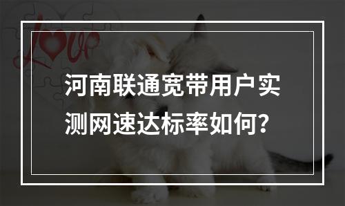 河南联通宽带用户实测网速达标率如何？