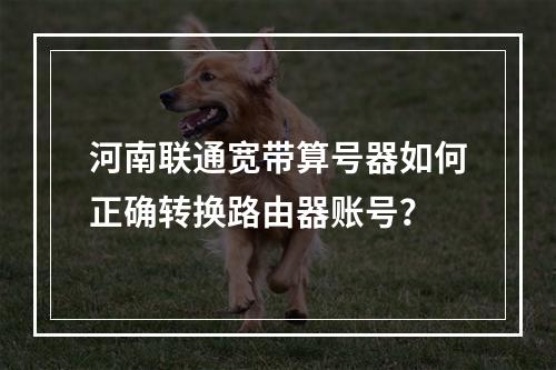 河南联通宽带算号器如何正确转换路由器账号？