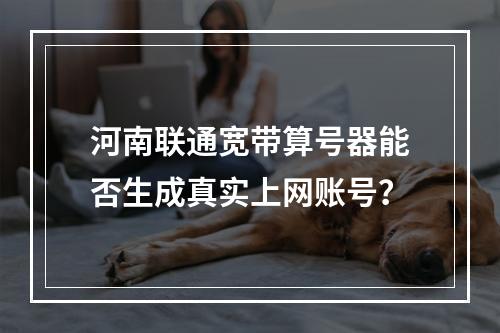 河南联通宽带算号器能否生成真实上网账号？