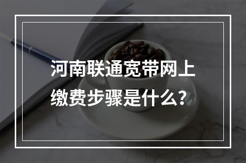 河南联通宽带网上缴费步骤是什么？