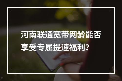 河南联通宽带网龄能否享受专属提速福利？