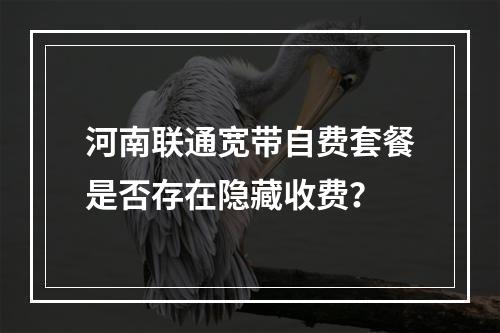 河南联通宽带自费套餐是否存在隐藏收费？