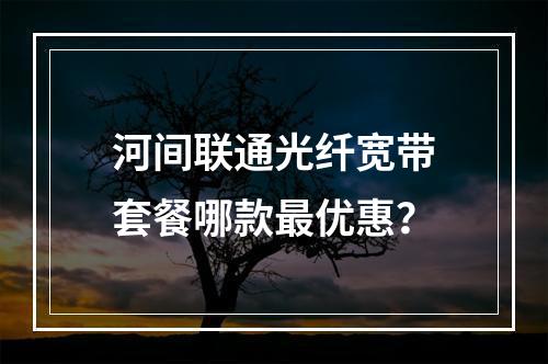 河间联通光纤宽带套餐哪款最优惠？