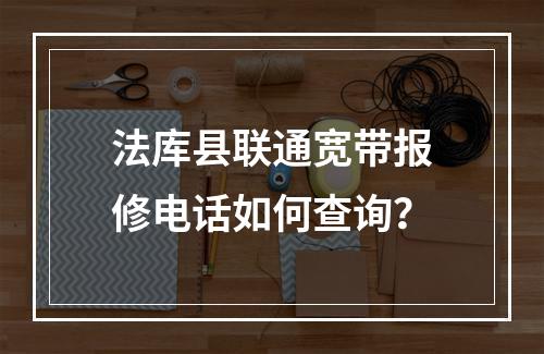 法库县联通宽带报修电话如何查询？