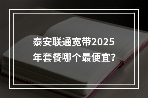 泰安联通宽带2025年套餐哪个最便宜？