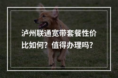 泸州联通宽带套餐性价比如何？值得办理吗？