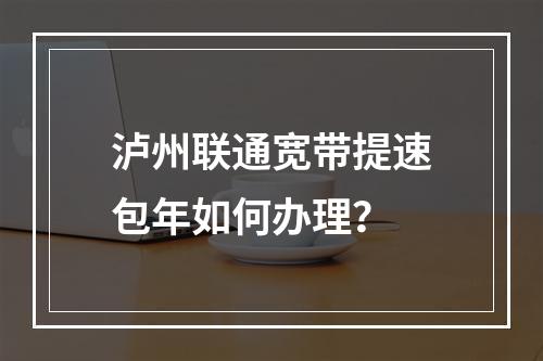泸州联通宽带提速包年如何办理？
