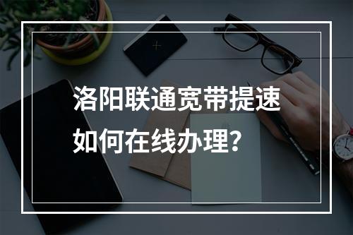 洛阳联通宽带提速如何在线办理？