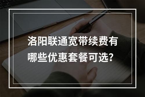 洛阳联通宽带续费有哪些优惠套餐可选？