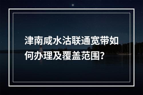 津南咸水沽联通宽带如何办理及覆盖范围？