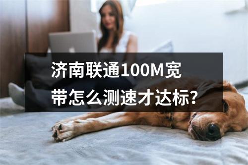 济南联通100M宽带怎么测速才达标？