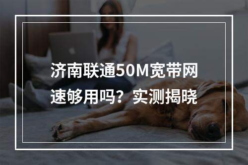 济南联通50M宽带网速够用吗？实测揭晓