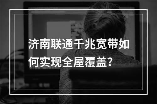 济南联通千兆宽带如何实现全屋覆盖？