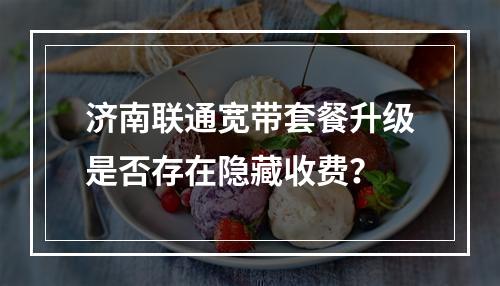 济南联通宽带套餐升级是否存在隐藏收费？