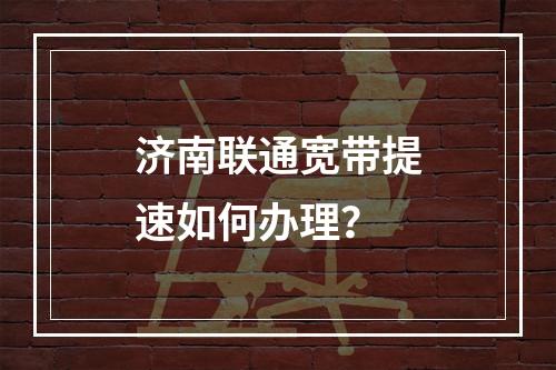 济南联通宽带提速如何办理？