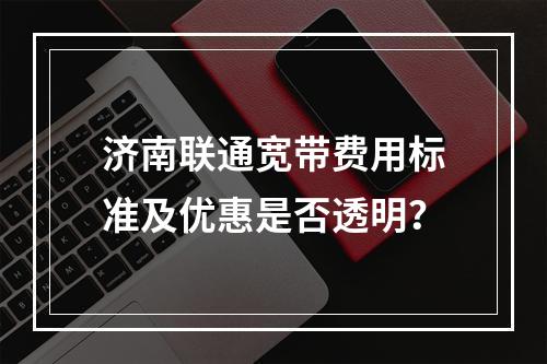 济南联通宽带费用标准及优惠是否透明？