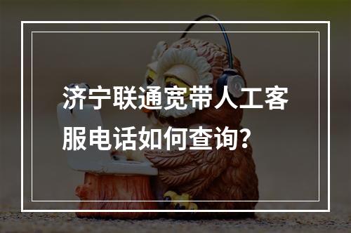 济宁联通宽带人工客服电话如何查询？