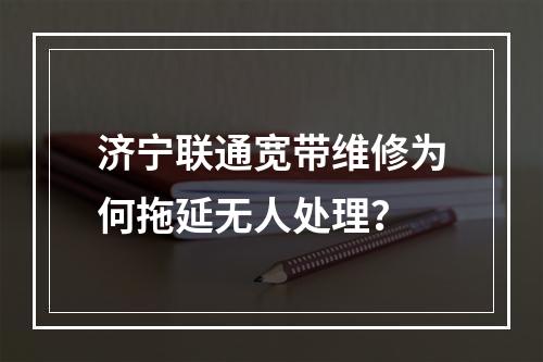 济宁联通宽带维修为何拖延无人处理？