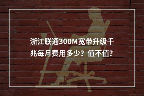 浙江联通300M宽带升级千兆每月费用多少？值不值？