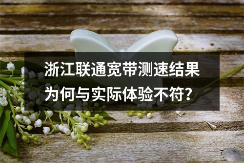 浙江联通宽带测速结果为何与实际体验不符？