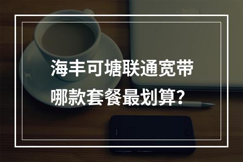 海丰可塘联通宽带哪款套餐最划算？